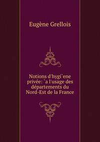 Notions d'hygi`ene priv?e: `a l'usage des d?partements du Nord-Est de la France