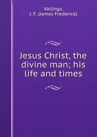 Jesus Christ, the divine man; his life and times