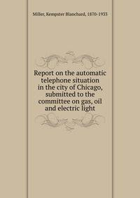 Report on the automatic telephone situation in the city of Chicago, submitted to the committee on gas, oil and electric light