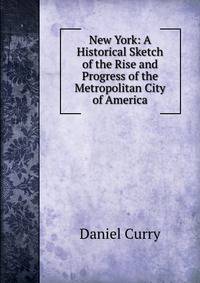New York: A Historical Sketch of the Rise and Progress of the Metropolitan City of America