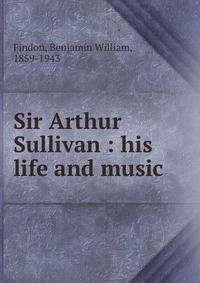 Sir Arthur Sullivan : his life and music