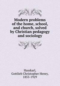 Modern problems of the home, school, and church, solved by Christian pedagogy and sociology