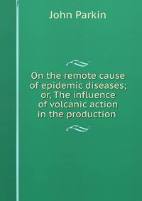 On the remote cause of epidemic diseases; or, The influence of volcanic action in the production .