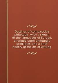 Outlines of comparative philology : with a sketch of the languages of Europe, arranged upon philologic principles, and a brief history of the art of writing