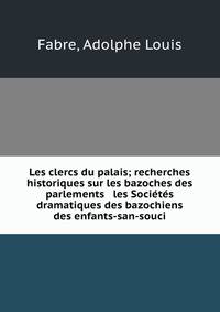 Les clercs du palais; recherches historiques sur les bazoches des parlements &amp; les Soci?t?s dramatiques des bazochiens &amp; des enfants-san-souci