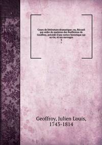 Cours de litt?rature dramatique; ou, R?cueil par ordre de matieres des feuilletons de Geoffroy, pr?c?d? d'une notice historique sur sa vie, et ses ouvrages