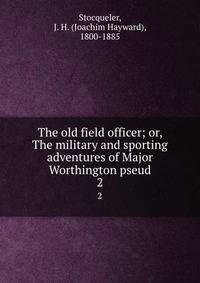 The old field officer; or, The military and sporting adventures of Major Worthington pseud.. 2