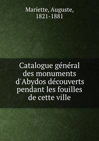 Catalogue g?n?ral des monuments d'Abydos d?couverts pendant les fouilles de cette ville