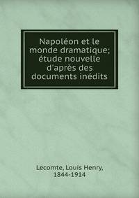 Napol?on et le monde dramatique; ?tude nouvelle d'apr?s des documents in?dits