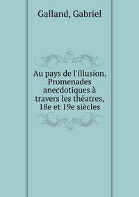 Au pays de l'illusion. Promenades anecdotiques ? travers les th?atres, 18e et 19e si?cles