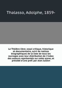 Le Th??tre libre; essai critique, historique et documentaire, suivi de notices biographiques de la liste de tous les ouvrages avec leur distribution de l'index des auteurs repr?sent?s sur cette scene, et pr?c?d? d'une pr?f. par Jean Jullien