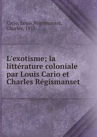 L'exotisme; la litt?rature coloniale par Louis Cario et Charles R?gismanset