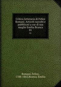 Critica letteraria di Felice Romani. Articoli raccolti e pubblicati a cur di sua moglie Emilia Branca. 01
