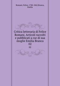 Critica letteraria di Felice Romani. Articoli raccolti e pubblicati a cur di sua moglie Emilia Branca. 02
