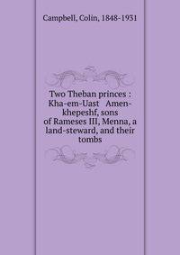 Two Theban princes : Kha-em-Uast &amp; Amen-khepeshf, sons of Rameses III, Menna, a land-steward, and their tombs