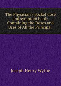 The Physician's pocket dose and symptom book: Containing the Doses and Uses of All the Principal .