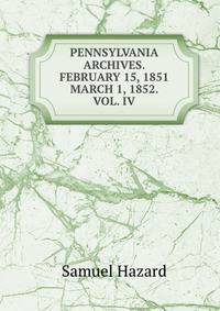 PENNSYLVANIA ARCHIVES. FEBRUARY 15, 1851 &amp; MARCH 1, 1852. VOL. IV.