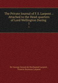 The Private Journal of F.S. Larpent .: Attached to the Head-quarters of Lord Wellington During .. 1