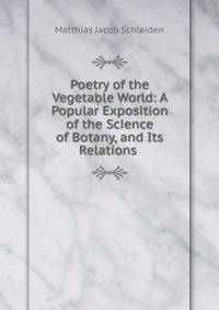 Poetry of the Vegetable World: A Popular Exposition of the Science of Botany, and Its Relations .