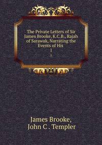 The Private Letters of Sir James Brooke, K.C.B., Rajah of Sarawak, Narrating the Events of His .. 1