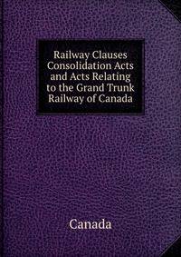 Railway Clauses Consolidation Acts and Acts Relating to the Grand Trunk Railway of Canada