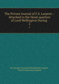 The Private Journal of F.S. Larpent .: Attached to the Head-quarters of Lord Wellington During .. 2