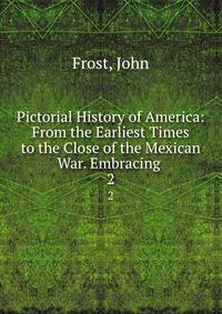 Pictorial History of America: From the Earliest Times to the Close of the Mexican War. Embracing .. 2