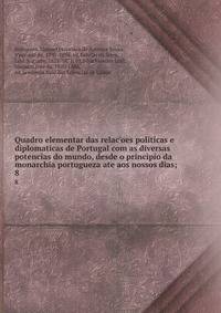 Quadro elementar das relacoes politicas e diplomaticas de Portugal com as diversas potencias do mundo, desde o principio da monarchia portugueza ate aos nossos dias;. 8