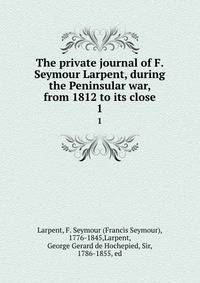 The private journal of F. Seymour Larpent, during the Peninsular war, from 1812 to its close. 1