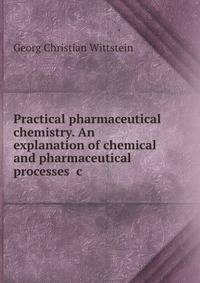 Practical pharmaceutical chemistry. An explanation of chemical and pharmaceutical processes &amp;c