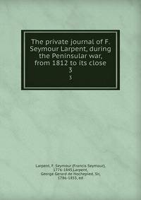 The private journal of F. Seymour Larpent, during the Peninsular war, from 1812 to its close. 3