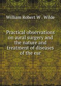 Practical observations on aural surgery and the nature and treatment of diseases of the ear
