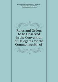 Rules and Orders to be Observed in the Convention of Delegates for the Commonwealth of .