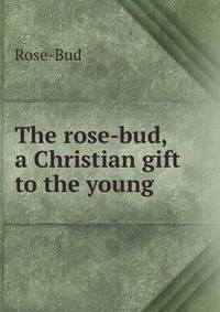 The rose-bud, a Christian gift to the young