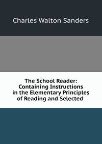 The School Reader: Containing Instructions in the Elementary Principles of Reading and Selected .