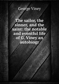 The sailor, the sinner, and the saint: the notable and eventful life of G. Viney an autobiogr