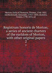 Registrum honoris de Morton; a series of ancient charters of the earldom of Morton, with other original papers. 2