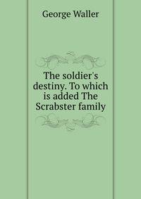 The soldier's destiny. To which is added The Scrabster family