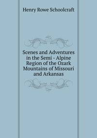 Scenes and Adventures in the Semi - Alpine Region of the Ozark Mountains of Missouri and Arkansas