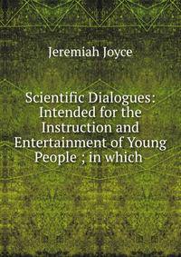 Scientific Dialogues: Intended for the Instruction and Entertainment of Young People ; in which .