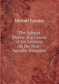 The Subject Matter of a Course of Six Lectures on the Non-metallic Elements