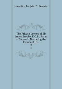 The Private Letters of Sir James Brooke, K.C.B., Rajah of Sarawak, Narrating the Events of His .. 2