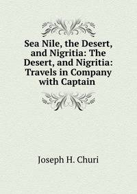 Sea Nile, the Desert, and Nigritia: The Desert, and Nigritia: Travels in Company with Captain .