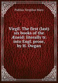 Virgil. The first (last) six books of the ?neid: literally tr. into Engl. prose, by H. Owgan