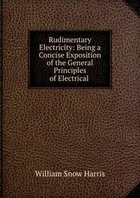 Rudimentary Electricity: Being a Concise Exposition of the General Principles of Electrical .