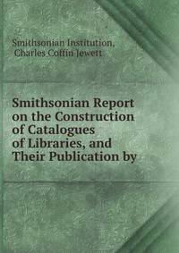 Smithsonian Report on the Construction of Catalogues of Libraries, and Their Publication by .