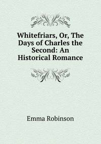 Whitefriars, Or, The Days of Charles the Second: An Historical Romance