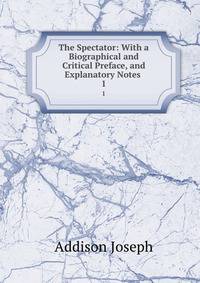 The Spectator: With a Biographical and Critical Preface, and Explanatory Notes .. 1