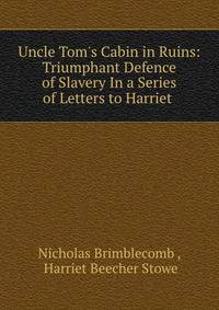 Uncle Tom's Cabin in Ruins: Triumphant Defence of Slavery In a Series of Letters to Harriet .