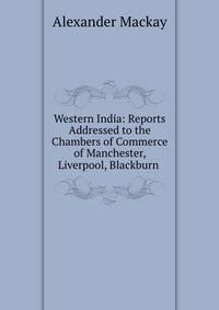 Western India: Reports Addressed to the Chambers of Commerce of Manchester, Liverpool, Blackburn .